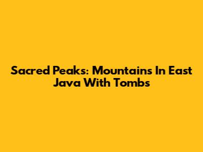 Sacred Peaks: Mountains In East Java With Tombs