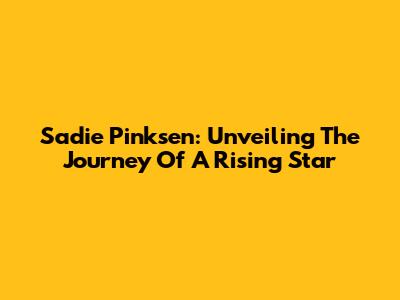 Sadie Pinksen: Unveiling The Journey Of A Rising Star