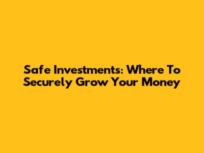 Safe Investments: Where To Securely Grow Your Money