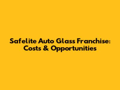 Safelite Auto Glass Franchise: Costs & Opportunities