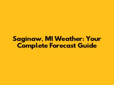Saginaw, MI Weather: Your Complete Forecast Guide