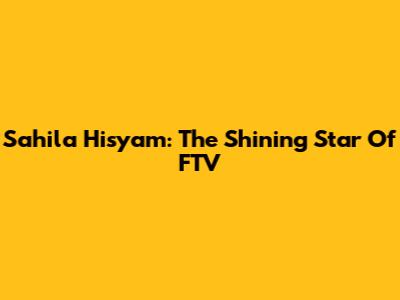 Sahila Hisyam: The Shining Star Of FTV