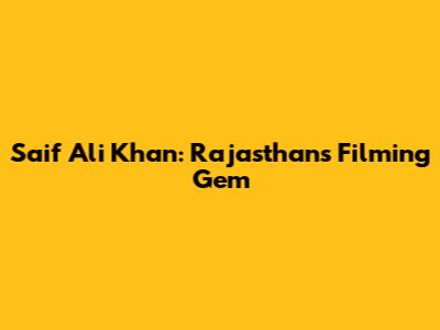 Saif Ali Khan: Rajasthan's Filming Gem