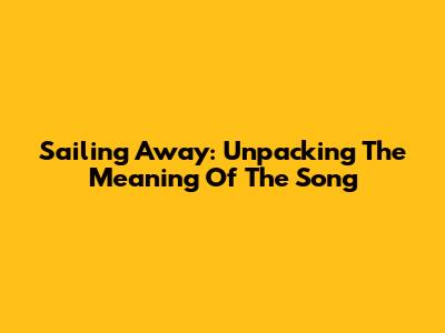 Sailing Away: Unpacking The Meaning Of The Song