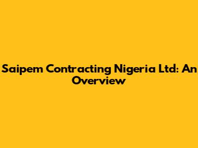 Saipem Contracting Nigeria Ltd: An Overview