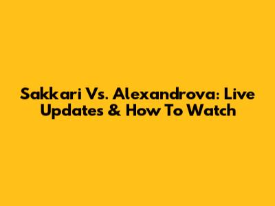 Sakkari Vs. Alexandrova: Live Updates & How To Watch