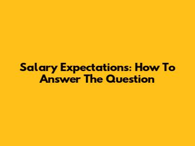 Salary Expectations: How To Answer The Question