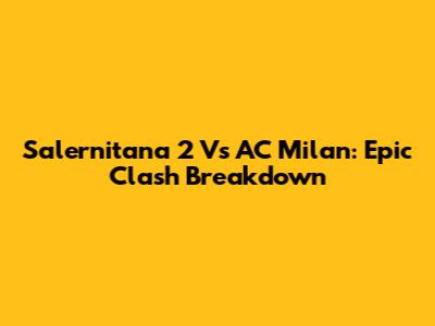 Salernitana 2 Vs AC Milan: Epic Clash Breakdown