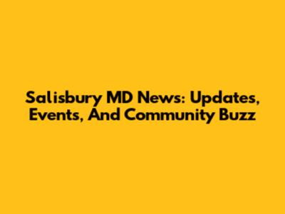 Salisbury MD News: Updates, Events, And Community Buzz