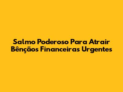 Salmo Poderoso Para Atrair Bênçãos Financeiras Urgentes