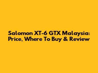 Salomon XT-6 GTX Malaysia: Price, Where To Buy & Review