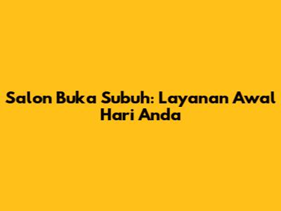 Salon Buka Subuh: Layanan Awal Hari Anda