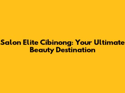 Salon Elite Cibinong: Your Ultimate Beauty Destination