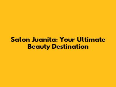 Salon Juanita: Your Ultimate Beauty Destination