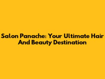 Salon Panache: Your Ultimate Hair And Beauty Destination