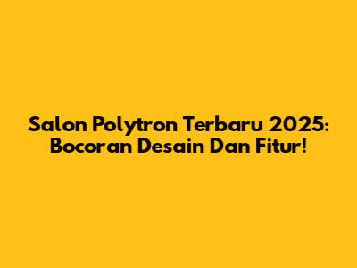 Salon Polytron Terbaru 2025: Bocoran Desain Dan Fitur!