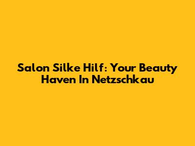 Salon Silke Hilf: Your Beauty Haven In Netzschkau