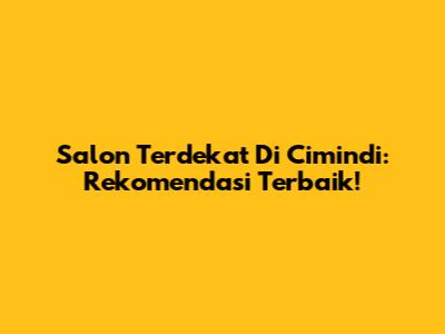 Salon Terdekat Di Cimindi: Rekomendasi Terbaik!