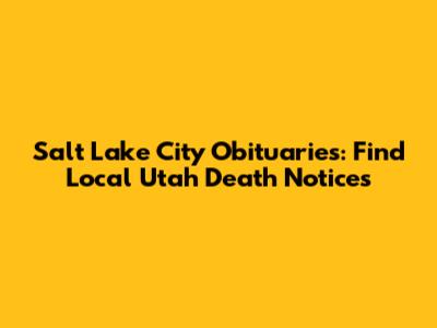 Salt Lake City Obituaries: Find Local Utah Death Notices