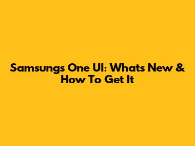 Samsung's One UI: What's New & How To Get It