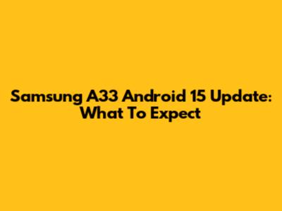Samsung A33 Android 15 Update: What To Expect