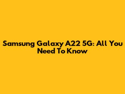 Samsung Galaxy A22 5G: All You Need To Know
