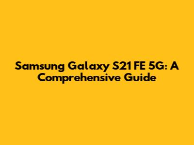 Samsung Galaxy S21 FE 5G: A Comprehensive Guide