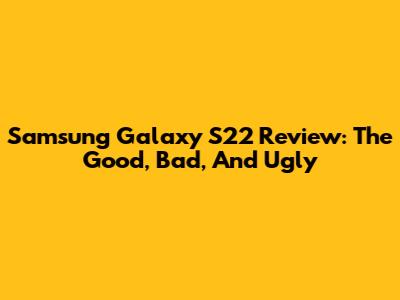 Samsung Galaxy S22 Review: The Good, Bad, And Ugly