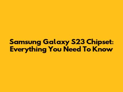 Samsung Galaxy S23 Chipset: Everything You Need To Know