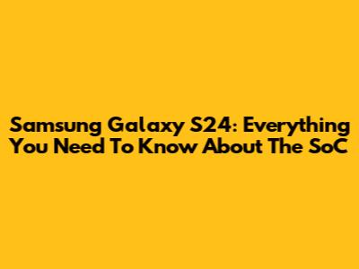 Samsung Galaxy S24: Everything You Need To Know About The SoC