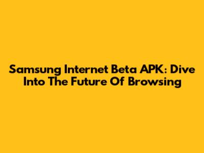 Samsung Internet Beta APK: Dive Into The Future Of Browsing