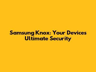 Samsung Knox: Your Device's Ultimate Security