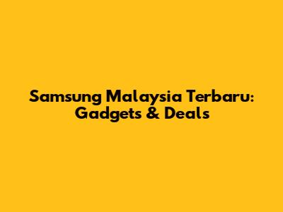 Samsung Malaysia Terbaru: Gadgets & Deals