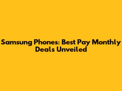 Samsung Phones: Best Pay Monthly Deals Unveiled