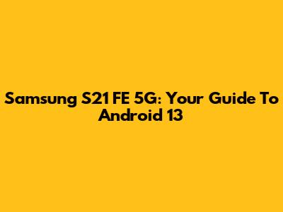 Samsung S21 FE 5G: Your Guide To Android 13