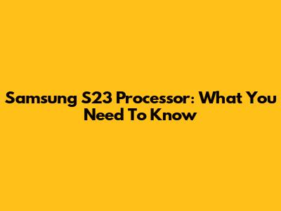 Samsung S23 Processor: What You Need To Know