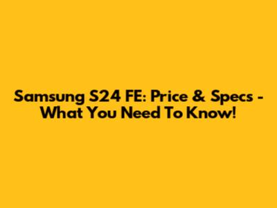 Samsung S24 FE: Price & Specs - What You Need To Know!