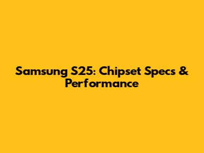 Samsung S25: Chipset Specs & Performance