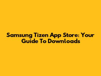 Samsung Tizen App Store: Your Guide To Downloads