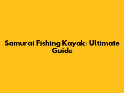 Samurai Fishing Kayak: Ultimate Guide