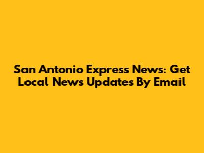 San Antonio Express News: Get Local News Updates By Email