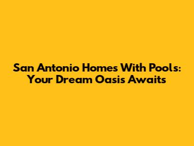 San Antonio Homes With Pools: Your Dream Oasis Awaits