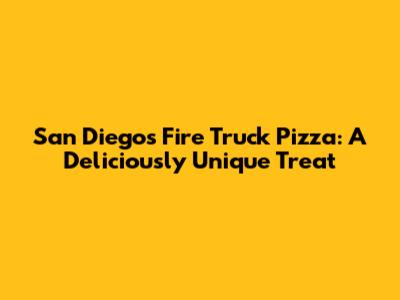 San Diego's Fire Truck Pizza: A Deliciously Unique Treat