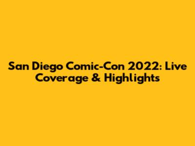 San Diego Comic-Con 2022: Live Coverage & Highlights