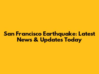 San Francisco Earthquake: Latest News & Updates Today