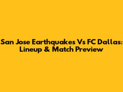 San Jose Earthquakes Vs FC Dallas: Lineup & Match Preview