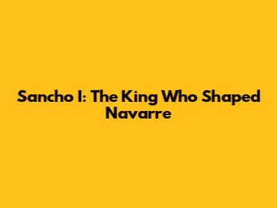 Sancho I: The King Who Shaped Navarre