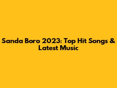 Sanda Boro 2023: Top Hit Songs & Latest Music