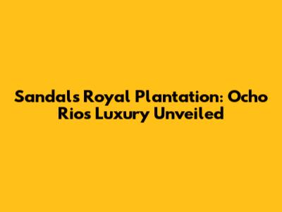 Sandals Royal Plantation: Ocho Rios Luxury Unveiled