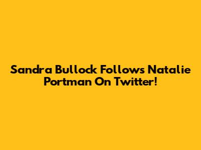 Sandra Bullock Follows Natalie Portman On Twitter!